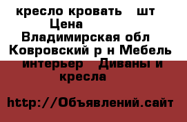  кресло-кровать 2 шт › Цена ­ 1 500 - Владимирская обл., Ковровский р-н Мебель, интерьер » Диваны и кресла   